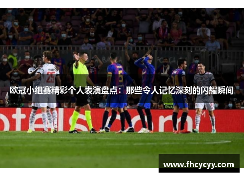欧冠小组赛精彩个人表演盘点：那些令人记忆深刻的闪耀瞬间